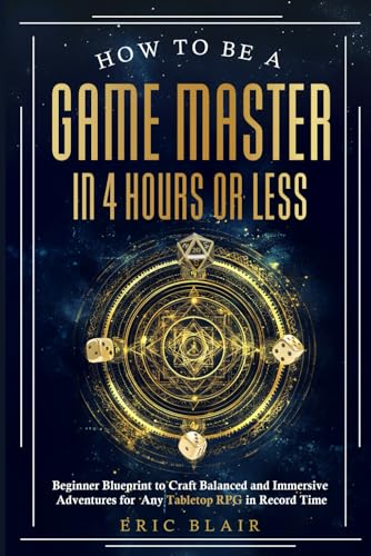 How To Be A Game Master In 4 Hours or Less: Beginner Blueprint to Craft Balanced and Immersive Adventures for Any Tabletop RPG in Record Time